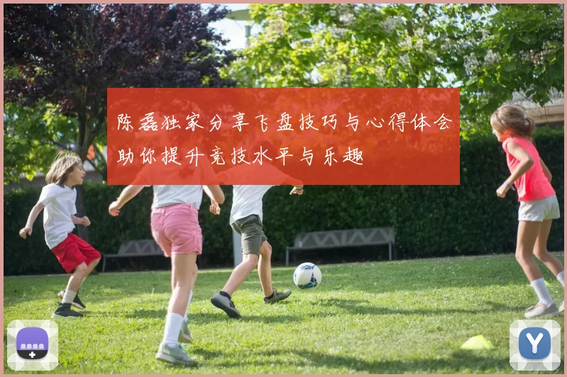 陈磊独家分享飞盘技巧与心得体会助你提升竞技水平与乐趣