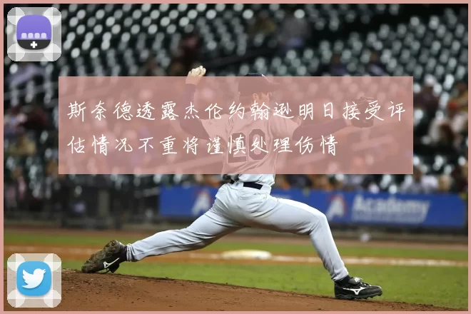 斯奈德透露杰伦约翰逊明日接受评估情况不重将谨慎处理伤情