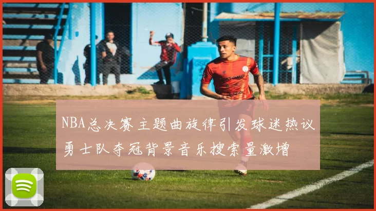 NBA总决赛主题曲旋律引发球迷热议勇士队夺冠背景音乐搜索量激增