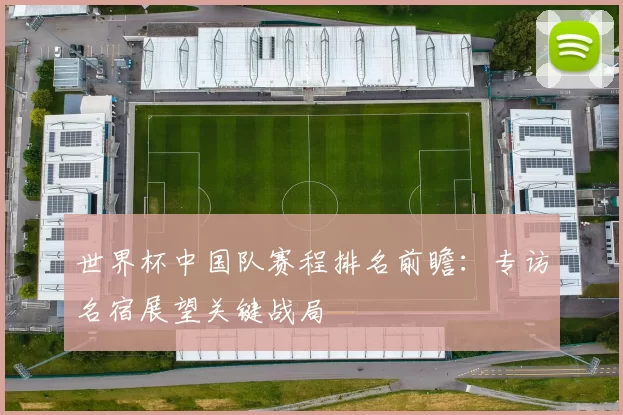 世界杯中国队赛程排名前瞻：专访名宿展望关键战局