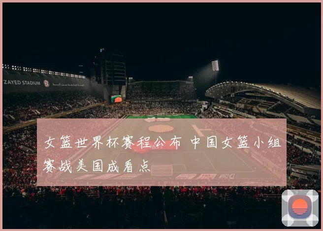 女篮世界杯赛程公布 中国女篮小组赛战美国成看点