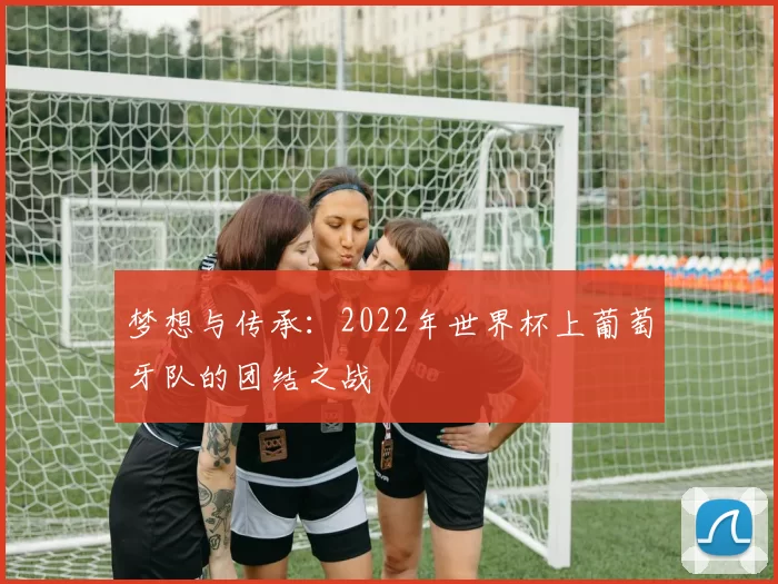 梦想与传承：2022年世界杯上葡萄牙队的团结之战
