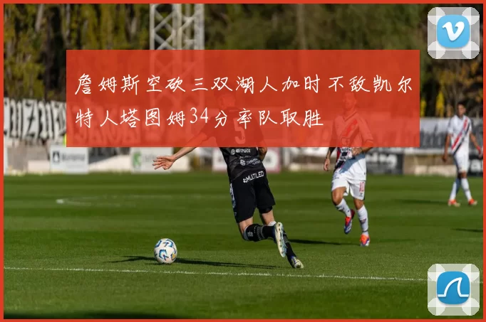 詹姆斯空砍三双湖人加时不敌凯尔特人塔图姆34分率队取胜