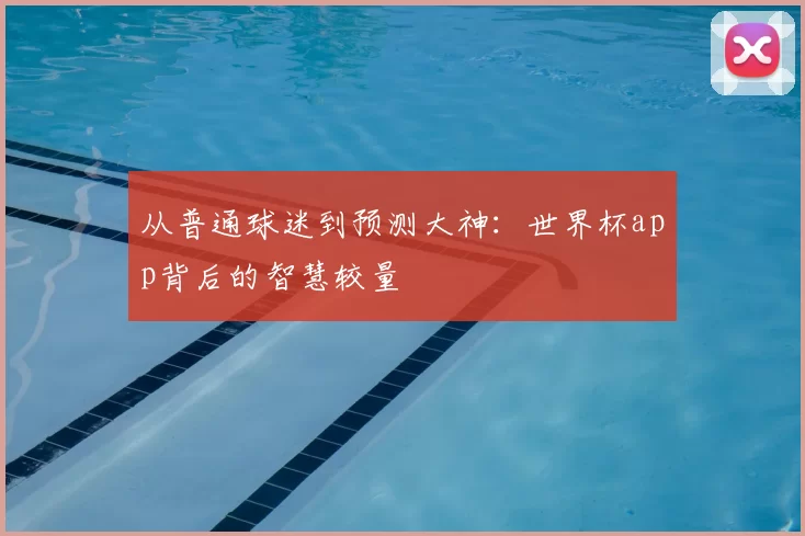 从普通球迷到预测大神：世界杯app背后的智慧较量