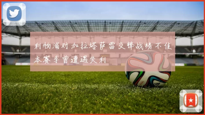 利物浦对加拉塔萨雷交锋战绩不佳本赛季曾遭遇失利