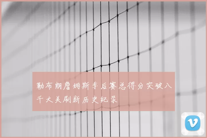 勒布朗詹姆斯季后赛总得分突破八千大关刷新历史纪录