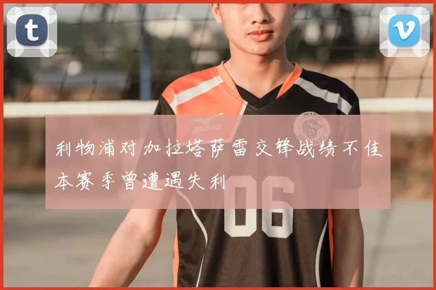 利物浦对加拉塔萨雷交锋战绩不佳本赛季曾遭遇失利