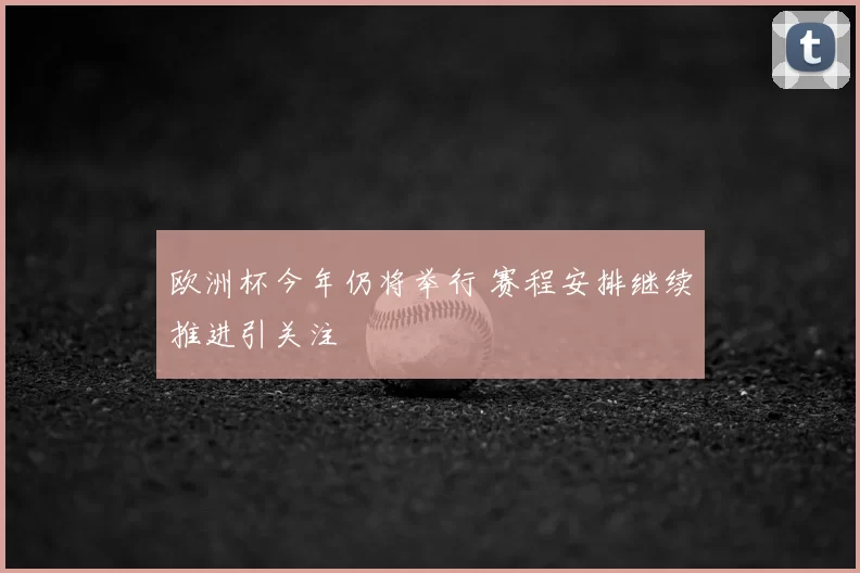 欧洲杯今年仍将举行 赛程安排继续推进引关注
