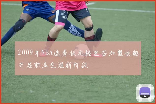 2009年NBA选秀状元格里芬加盟快船开启职业生涯新阶段