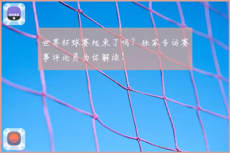 世界杯球赛结束了吗？独家专访赛事评论员为你解读！