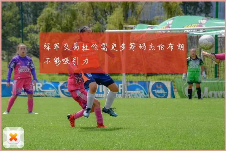 绿军交易杜伦需更多筹码杰伦布朗不够吸引力