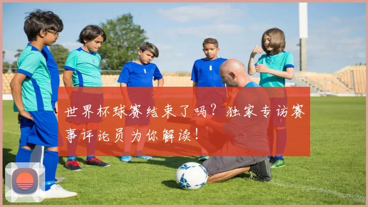 世界杯球赛结束了吗？独家专访赛事评论员为你解读！