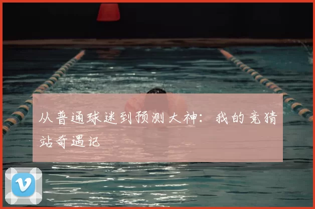 从普通球迷到预测大神：我的竞猜站奇遇记