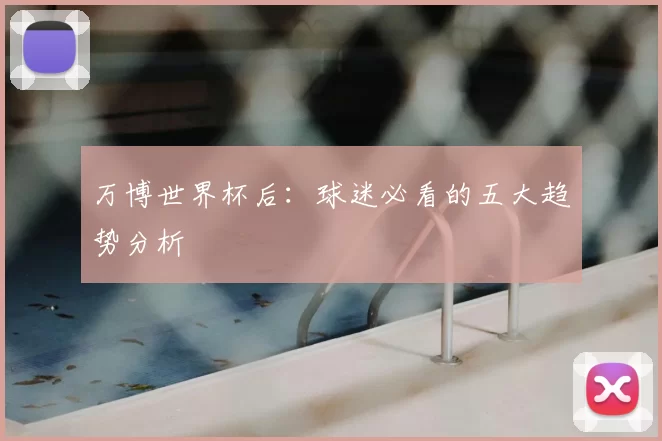 万博世界杯后:球迷必看的五大趋势分析