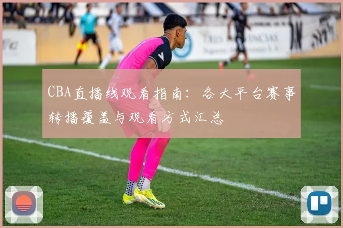 CBA直播线观看指南：各大平台赛事转播覆盖与观看方式汇总