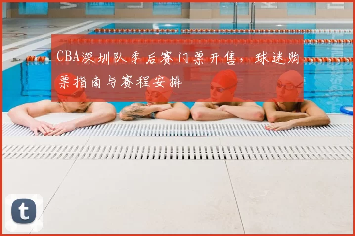 CBA深圳队季后赛门票开售，球迷购票指南与赛程安排