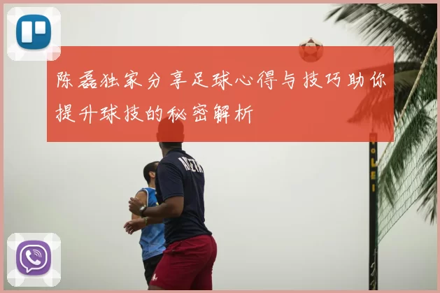 陈磊独家分享足球心得与技巧助你提升球技的秘密解析