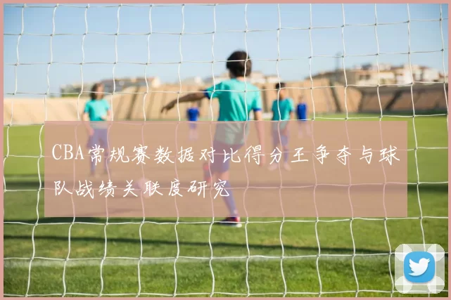 CBA常规赛数据对比得分王争夺与球队战绩关联度研究
