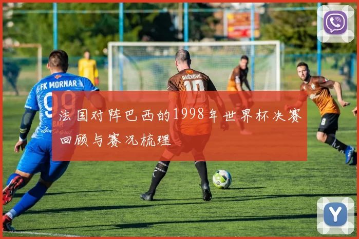 法国对阵巴西的1998年世界杯决赛回顾与赛况梳理