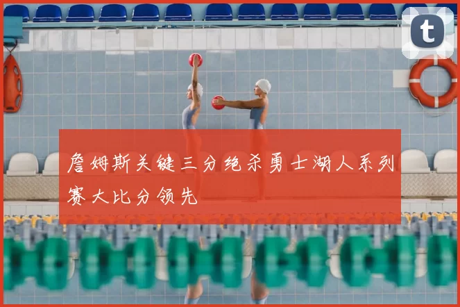 詹姆斯关键三分绝杀勇士湖人系列赛大比分领先