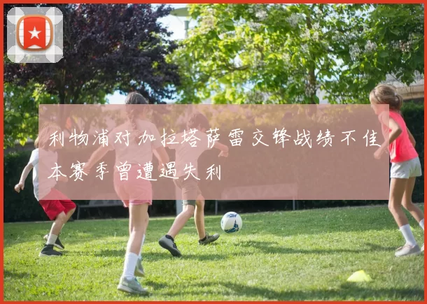 利物浦对加拉塔萨雷交锋战绩不佳本赛季曾遭遇失利