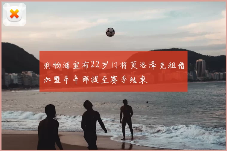 利物浦宣布22岁门将莫洛泽克租借加盟辛辛那提至赛季结束