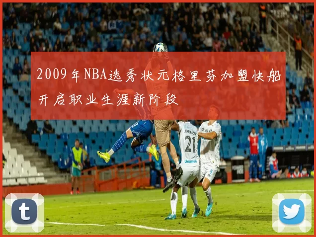 2009年NBA选秀状元格里芬加盟快船开启职业生涯新阶段