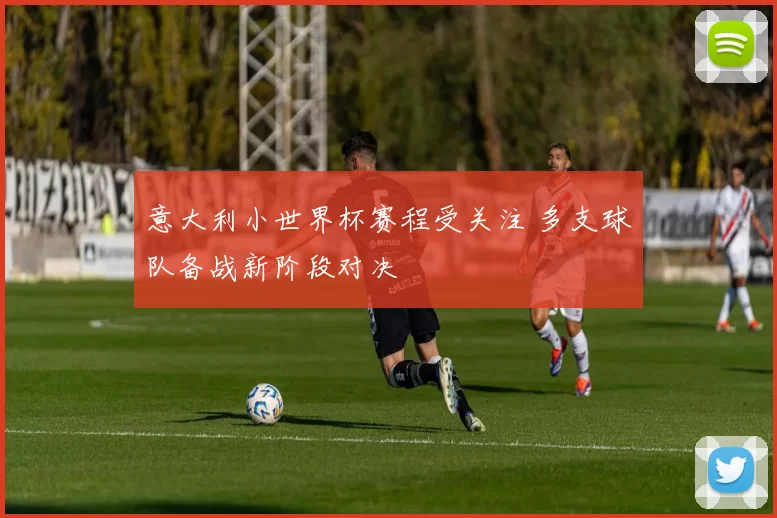 意大利小世界杯赛程受关注 多支球队备战新阶段对决