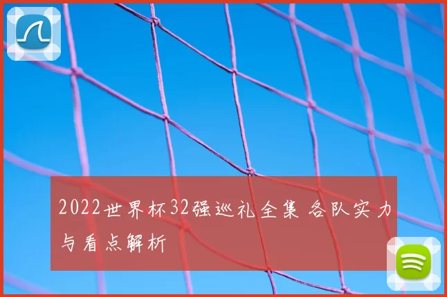 2022世界杯32强巡礼全集 各队实力与看点解析