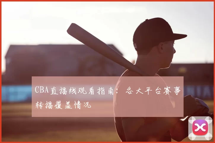 CBA直播线观看指南：各大平台赛事转播覆盖情况