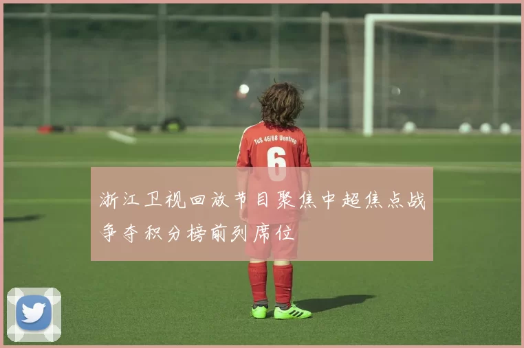 浙江卫视回放节目聚焦中超焦点战争夺积分榜前列席位