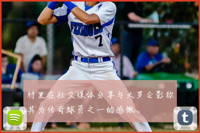 特里在社交媒体分享与大罗合影称其为传奇球员之一的感慨
