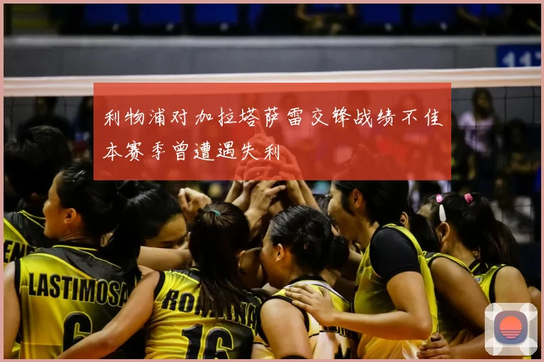 利物浦对加拉塔萨雷交锋战绩不佳本赛季曾遭遇失利