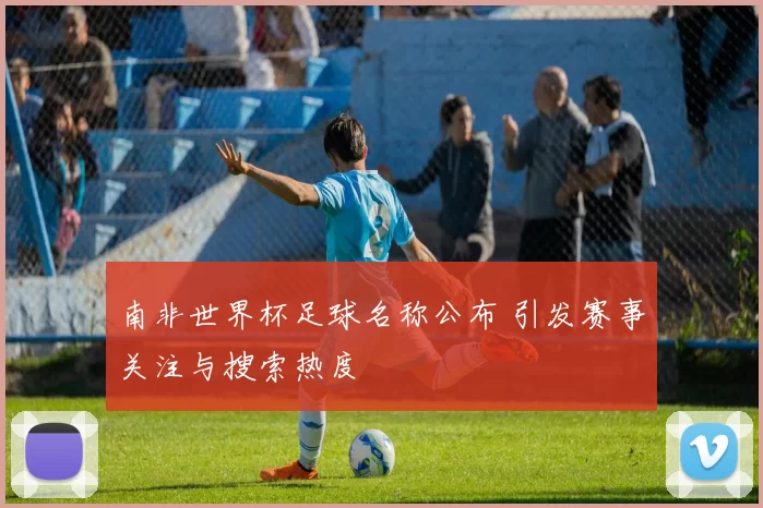 南非世界杯足球名称公布 引发赛事关注与搜索热度