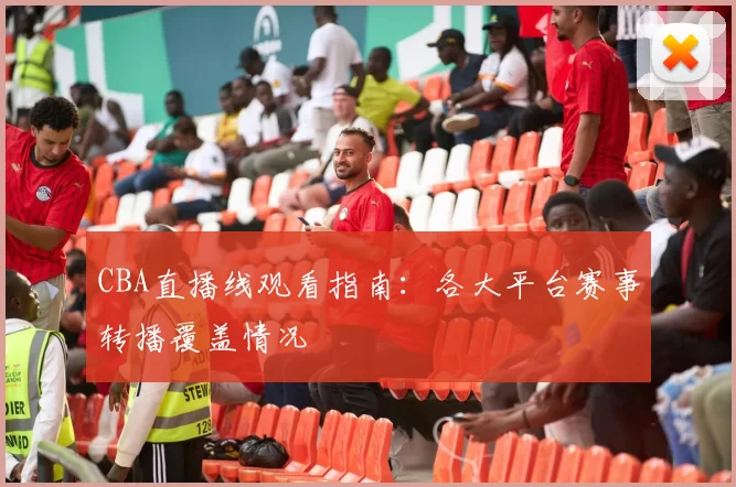 CBA直播线观看指南：各大平台赛事转播覆盖情况