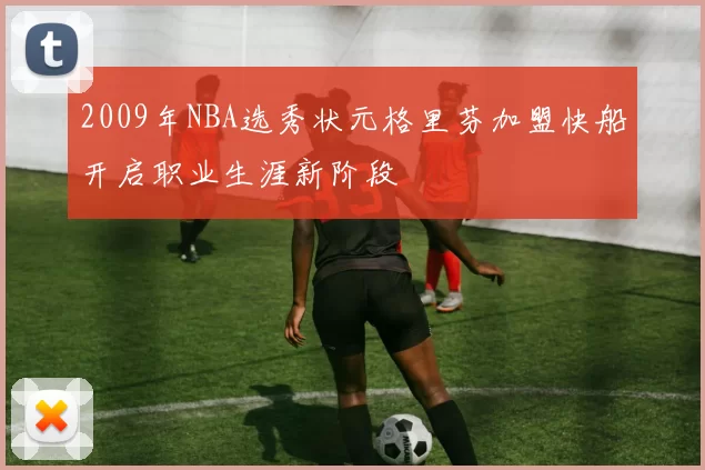 2009年NBA选秀状元格里芬加盟快船开启职业生涯新阶段