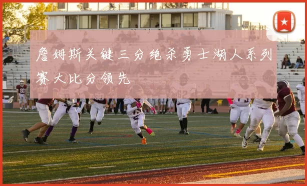 詹姆斯关键三分绝杀勇士湖人系列赛大比分领先