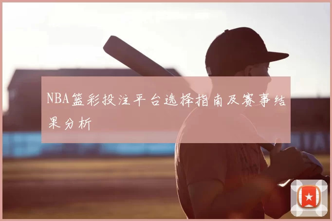NBA篮彩投注平台选择指南及赛事结果分析