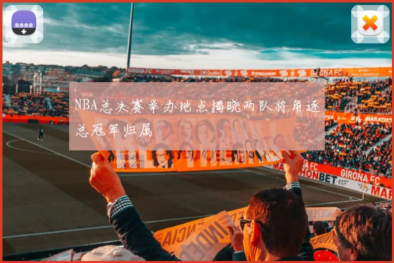 NBA总决赛举办地点揭晓两队将角逐总冠军归属