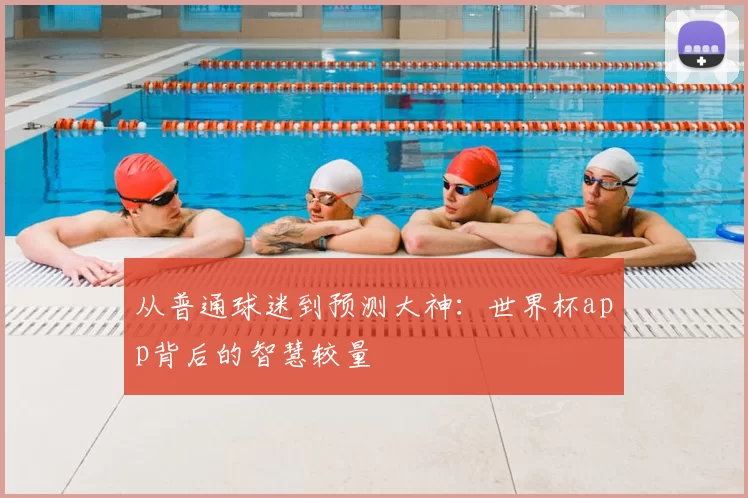 从普通球迷到预测大神：世界杯app背后的智慧较量