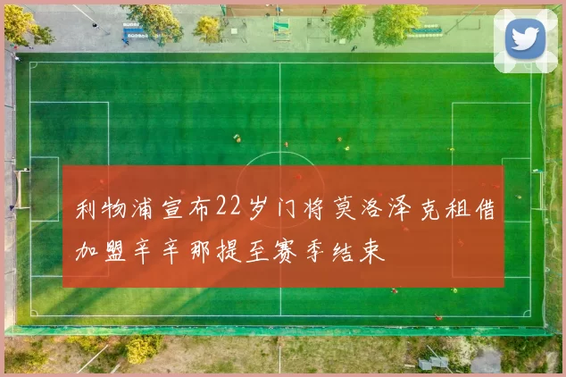 利物浦宣布22岁门将莫洛泽克租借加盟辛辛那提至赛季结束