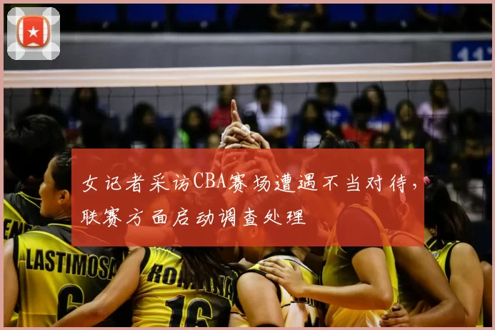 女记者采访CBA赛场遭遇不当对待，联赛方面启动调查处理