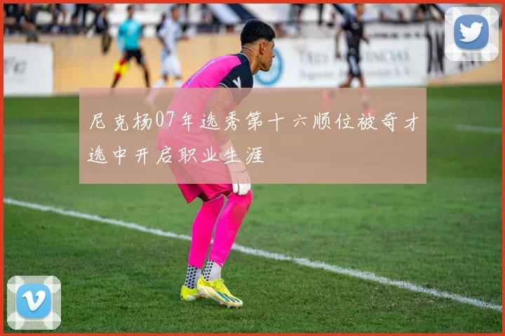 尼克杨07年选秀第十六顺位被奇才选中开启职业生涯