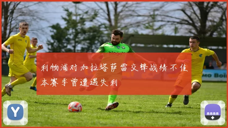 利物浦对加拉塔萨雷交锋战绩不佳本赛季曾遭遇失利