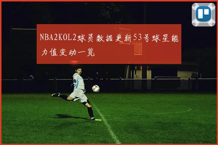 NBA2KOL2球员数据更新53号球星能力值变动一览