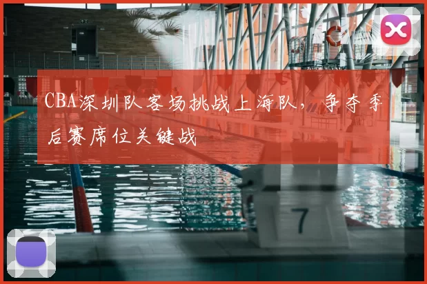 CBA深圳队客场挑战上海队，争夺季后赛席位关键战