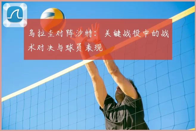 乌拉圭对阵沙特：关键战役中的战术对决与球员表现