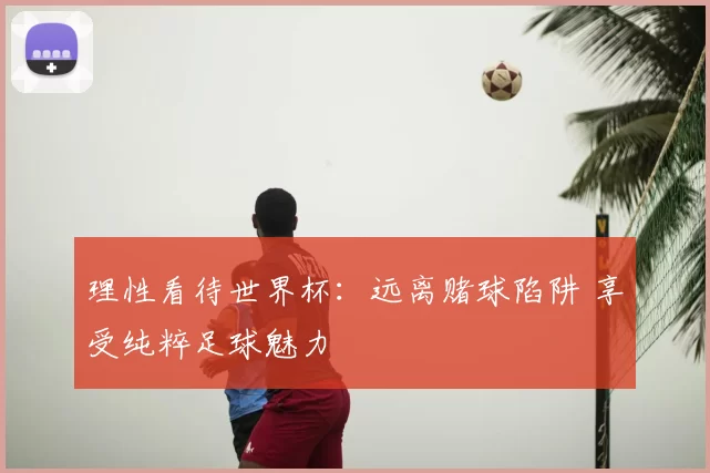 理性看待世界杯:远离赌球陷阱 享受纯粹足球魅力