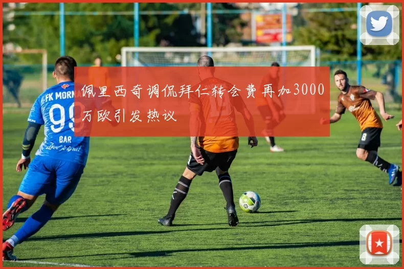 佩里西奇调侃拜仁转会费再加3000万欧引发热议