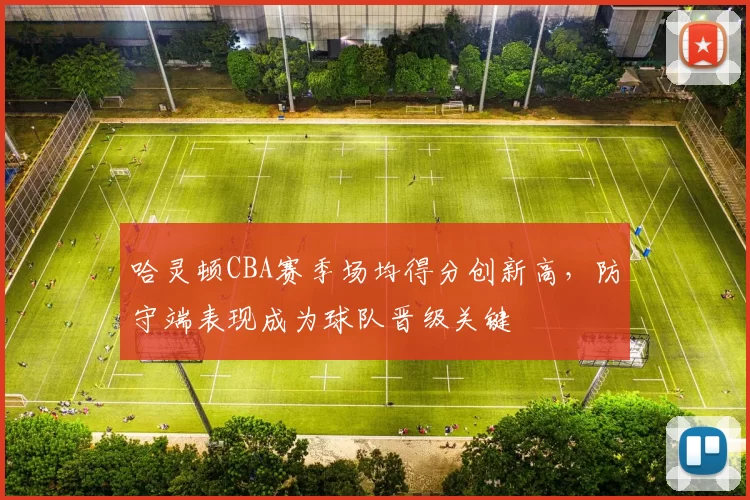 哈灵顿CBA赛季场均得分创新高，防守端表现成为球队晋级关键